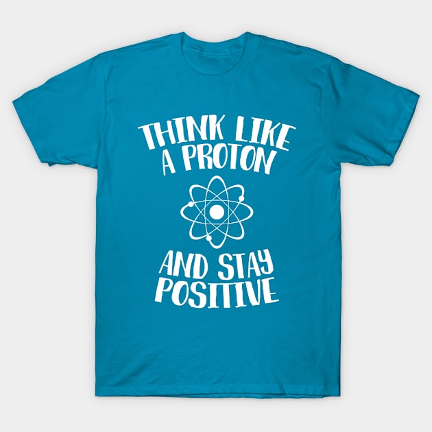 Think Like A Proton And Stay Positive T-Shirt by mauno31